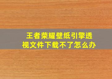 王者荣耀壁纸引擎透视文件下载不了怎么办