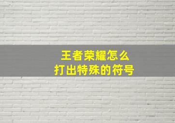 王者荣耀怎么打出特殊的符号