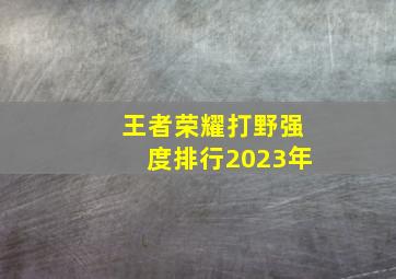 王者荣耀打野强度排行2023年