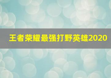 王者荣耀最强打野英雄2020