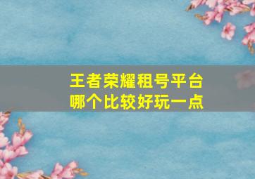 王者荣耀租号平台哪个比较好玩一点