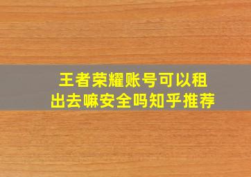 王者荣耀账号可以租出去嘛安全吗知乎推荐