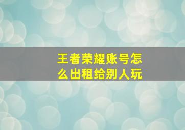 王者荣耀账号怎么出租给别人玩