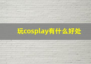 玩cosplay有什么好处