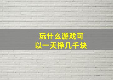 玩什么游戏可以一天挣几千块