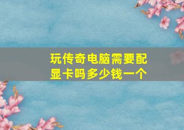 玩传奇电脑需要配显卡吗多少钱一个