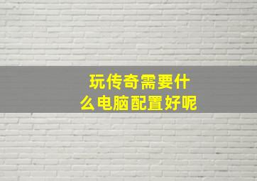 玩传奇需要什么电脑配置好呢