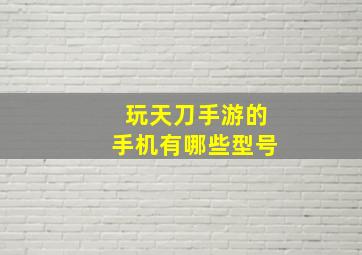 玩天刀手游的手机有哪些型号