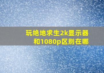 玩绝地求生2k显示器和1080p区别在哪