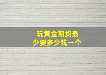 玩黄金期货最少要多少钱一个