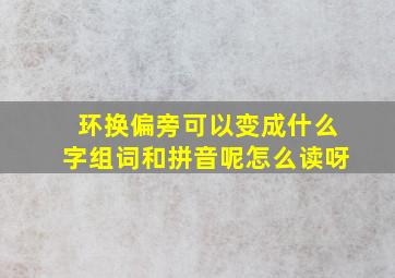 环换偏旁可以变成什么字组词和拼音呢怎么读呀