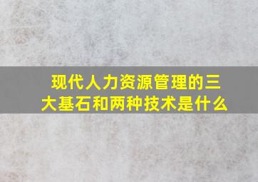 现代人力资源管理的三大基石和两种技术是什么