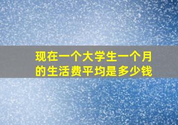 现在一个大学生一个月的生活费平均是多少钱