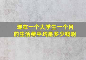 现在一个大学生一个月的生活费平均是多少钱啊