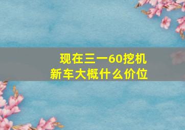 现在三一60挖机新车大概什么价位