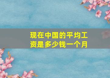 现在中国的平均工资是多少钱一个月