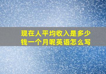 现在人平均收入是多少钱一个月呢英语怎么写