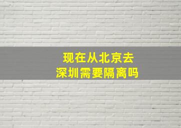 现在从北京去深圳需要隔离吗