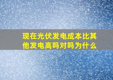 现在光伏发电成本比其他发电高吗对吗为什么