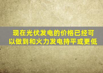 现在光伏发电的价格已经可以做到和火力发电持平或更低