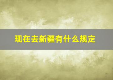 现在去新疆有什么规定