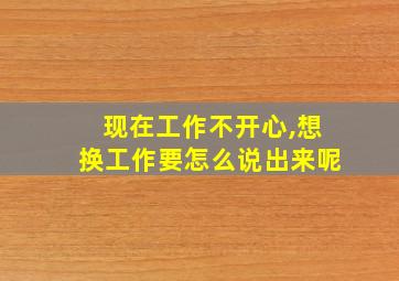 现在工作不开心,想换工作要怎么说出来呢