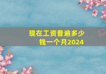 现在工资普遍多少钱一个月2024