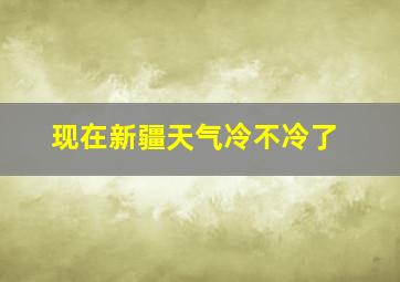 现在新疆天气冷不冷了