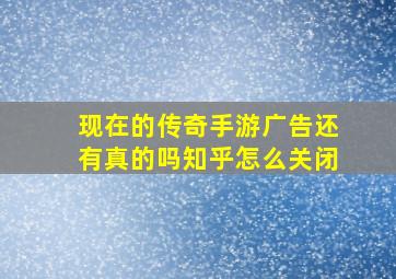 现在的传奇手游广告还有真的吗知乎怎么关闭