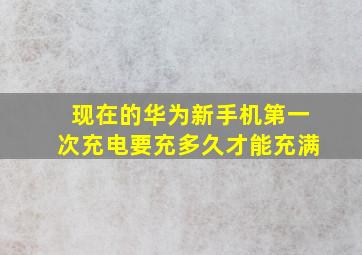 现在的华为新手机第一次充电要充多久才能充满