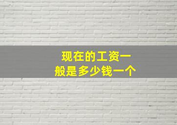 现在的工资一般是多少钱一个