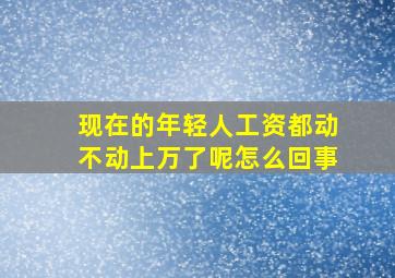 现在的年轻人工资都动不动上万了呢怎么回事