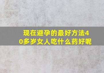 现在避孕的最好方法40多岁女人吃什么药好呢