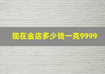 现在金店多少钱一克9999