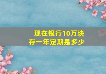 现在银行10万块存一年定期是多少