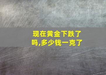 现在黄金下跌了吗,多少钱一克了