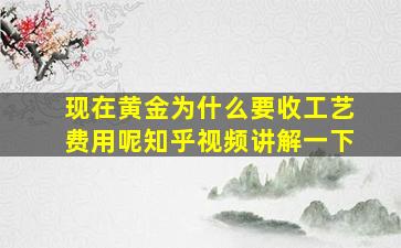 现在黄金为什么要收工艺费用呢知乎视频讲解一下