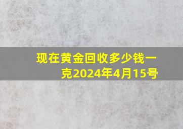 现在黄金回收多少钱一克2024年4月15号