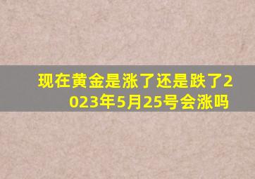 现在黄金是涨了还是跌了2023年5月25号会涨吗