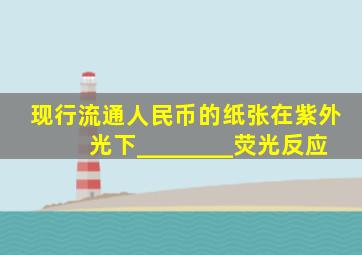 现行流通人民币的纸张在紫外光下________荧光反应