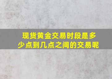 现货黄金交易时段是多少点到几点之间的交易呢