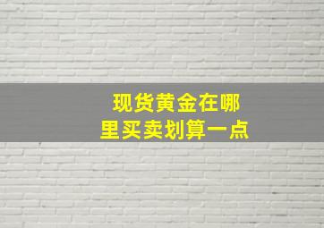 现货黄金在哪里买卖划算一点