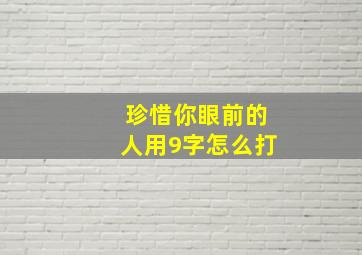 珍惜你眼前的人用9字怎么打