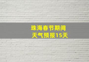 珠海春节期间天气预报15天