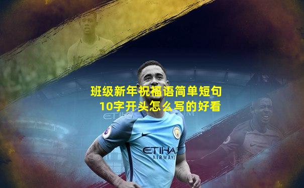 班级新年祝福语简单短句10字开头怎么写的好看
