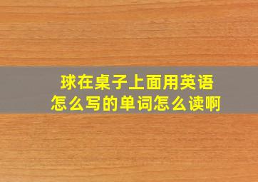 球在桌子上面用英语怎么写的单词怎么读啊