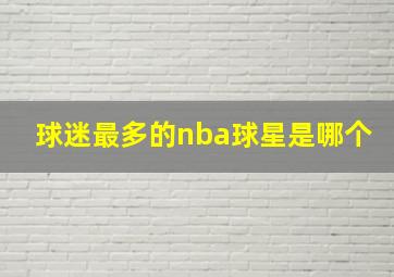 球迷最多的nba球星是哪个