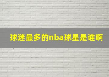 球迷最多的nba球星是谁啊