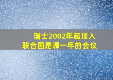 瑞士2002年起加入联合国是哪一年的会议