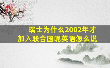 瑞士为什么2002年才加入联合国呢英语怎么说